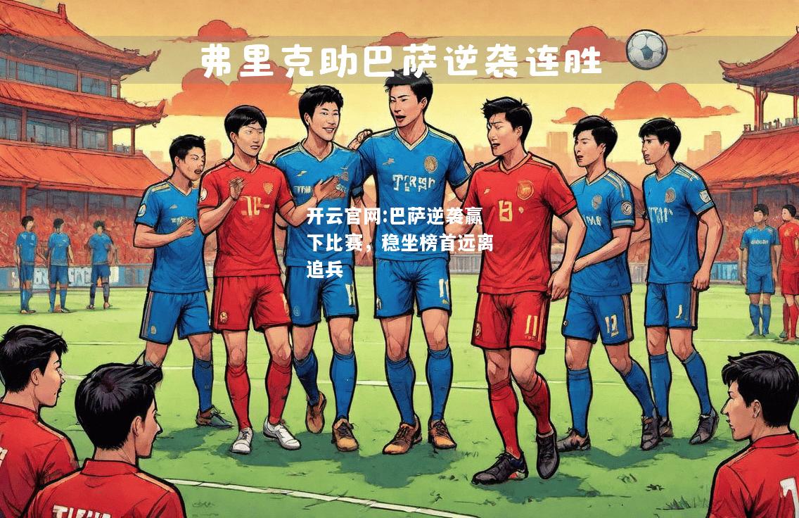 开云官网:巴萨逆袭赢下比赛，稳坐榜首远离追兵