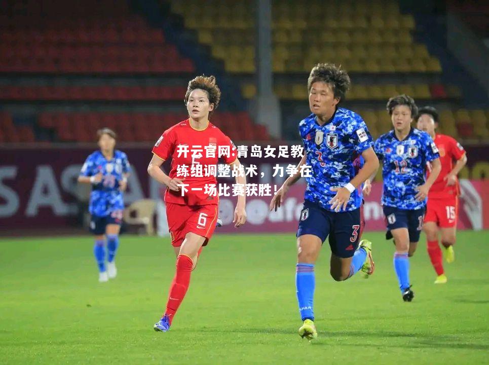 开云官网:青岛女足教练组调整战术，力争在下一场比赛获胜！