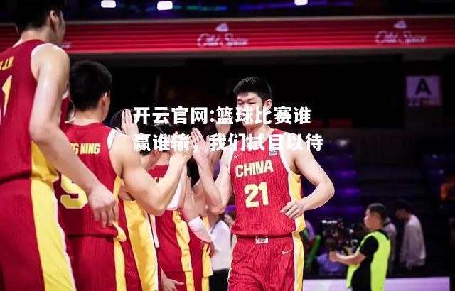 开云官网:篮球比赛谁赢谁输，我们拭目以待