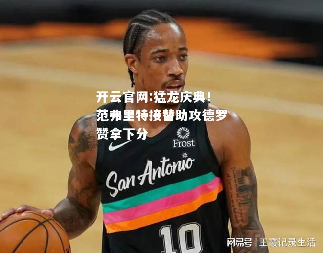 开云官网:猛龙庆典！范弗里特接替助攻德罗赞拿下分