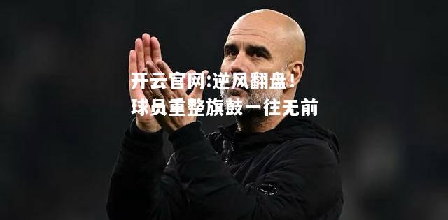 开云官网:逆风翻盘！球员重整旗鼓一往无前