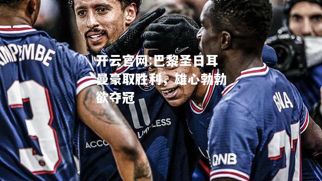 开云官网:巴黎圣日耳曼豪取胜利，雄心勃勃欲夺冠