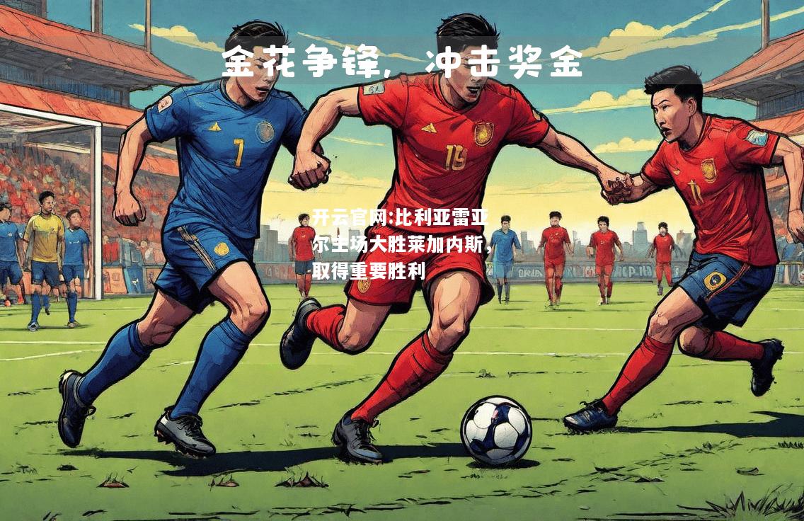 开云官网:比利亚雷亚尔主场大胜莱加内斯，取得重要胜利