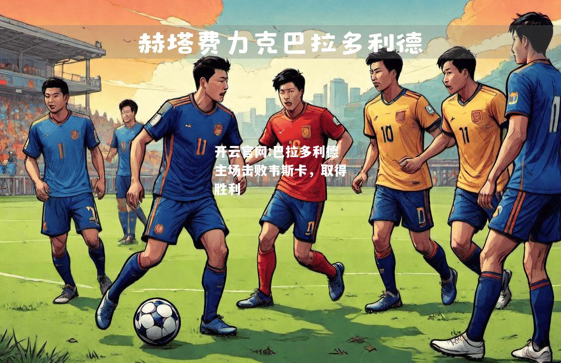 开云官网:巴拉多利德主场击败韦斯卡，取得胜利