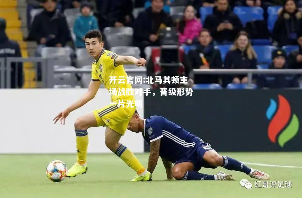 开云官网:北马其顿主场战胜对手，晋级形势一片光明