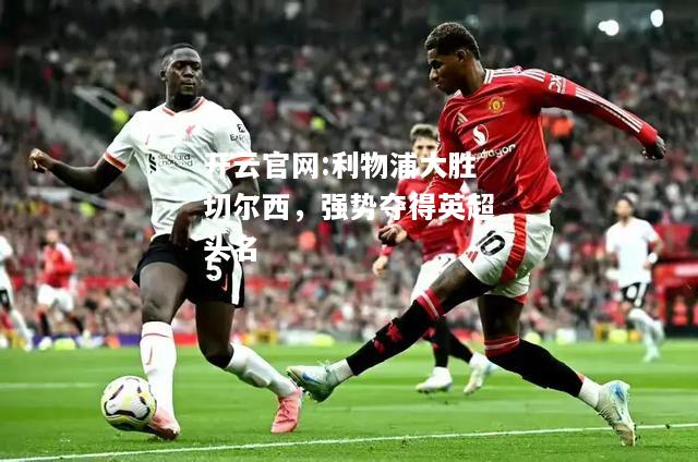 开云官网:利物浦大胜切尔西，强势夺得英超头名