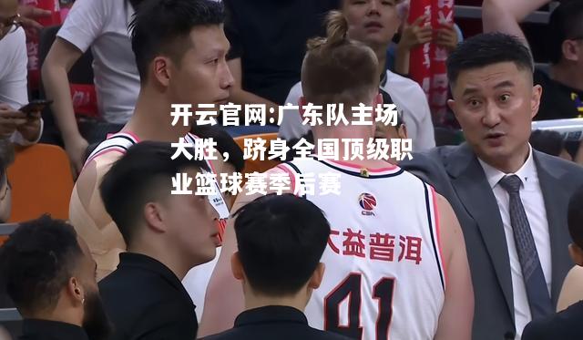 开云官网:广东队主场大胜，跻身全国顶级职业篮球赛季后赛