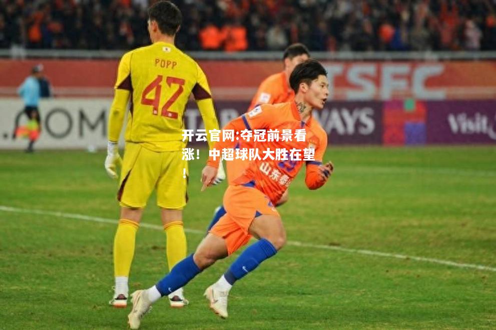 开云官网:夺冠前景看涨！中超球队大胜在望！
