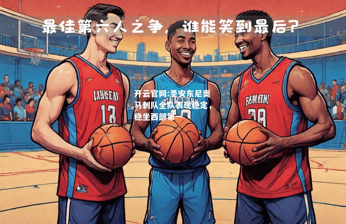 开云官网:圣安东尼奥马刺队全队表现稳定，稳坐西部第一