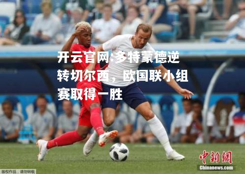 开云官网:多特蒙德逆转切尔西，欧国联小组赛取得一胜