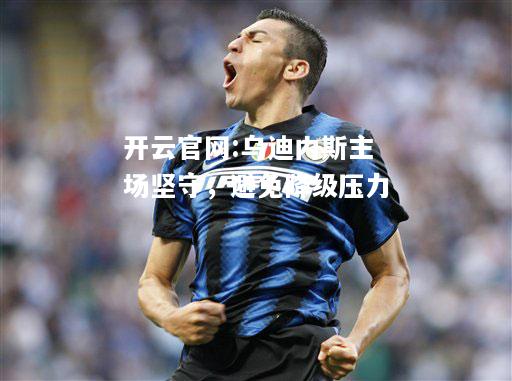 开云官网:乌迪内斯主场坚守，避免降级压力