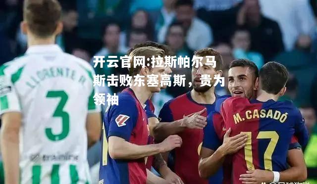开云官网:拉斯帕尔马斯击败东塞高斯，贵为领袖