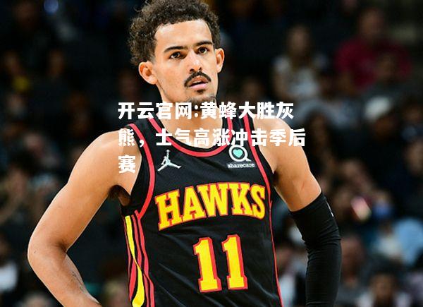 开云官网:黄蜂大胜灰熊，士气高涨冲击季后赛