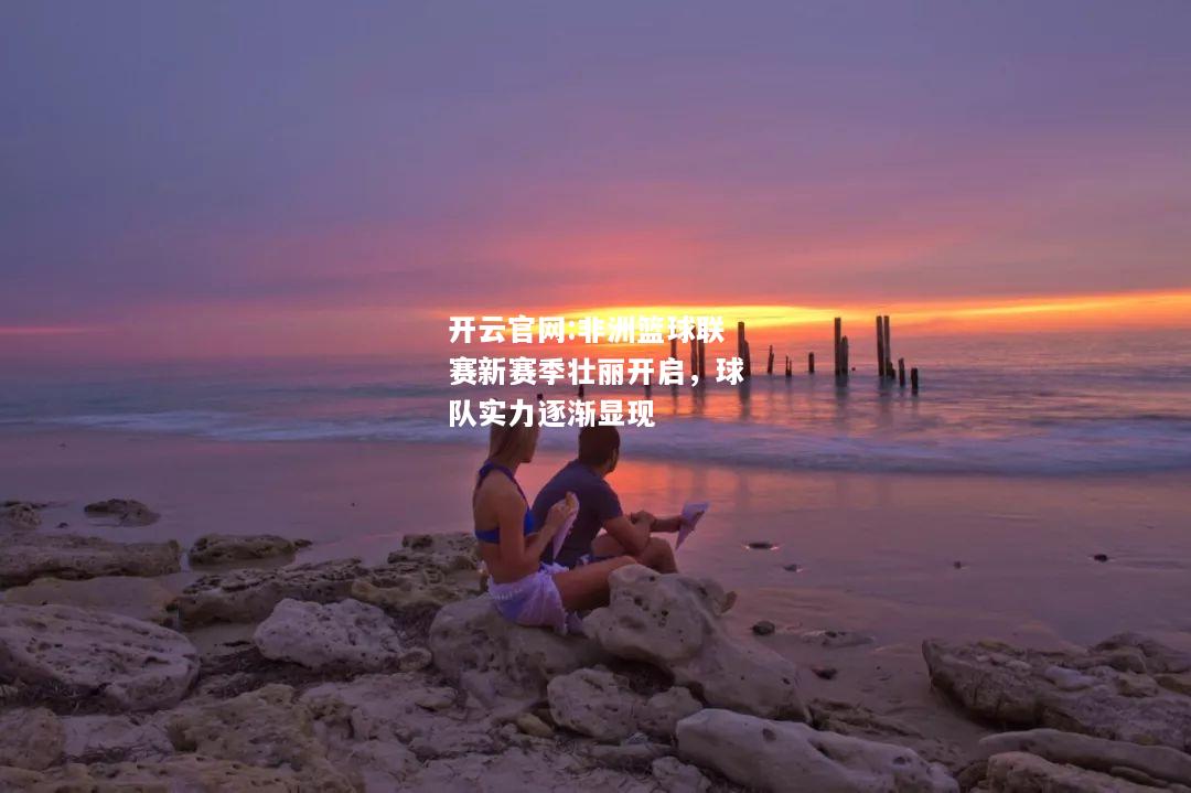开云官网:非洲篮球联赛新赛季壮丽开启，球队实力逐渐显现