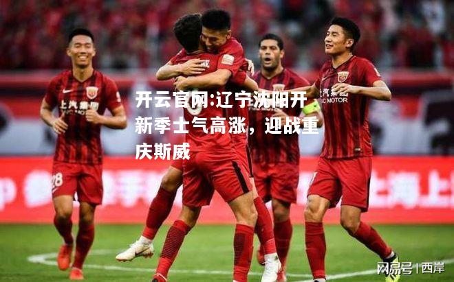 开云官网:辽宁沈阳开新季士气高涨，迎战重庆斯威