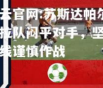 开云官网:苏斯达帕尔梅拉队闷平对手，坚守防线谨慎作战