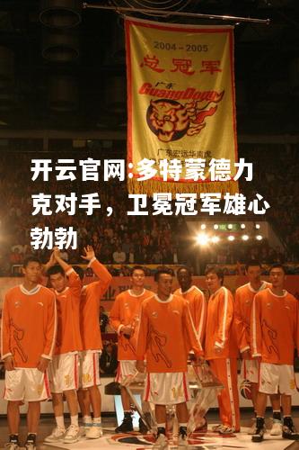 开云官网:多特蒙德力克对手，卫冕冠军雄心勃勃