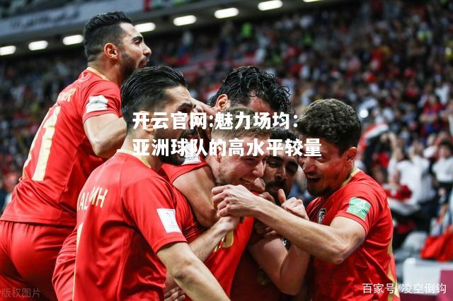 开云官网:魅力场均：亚洲球队的高水平较量