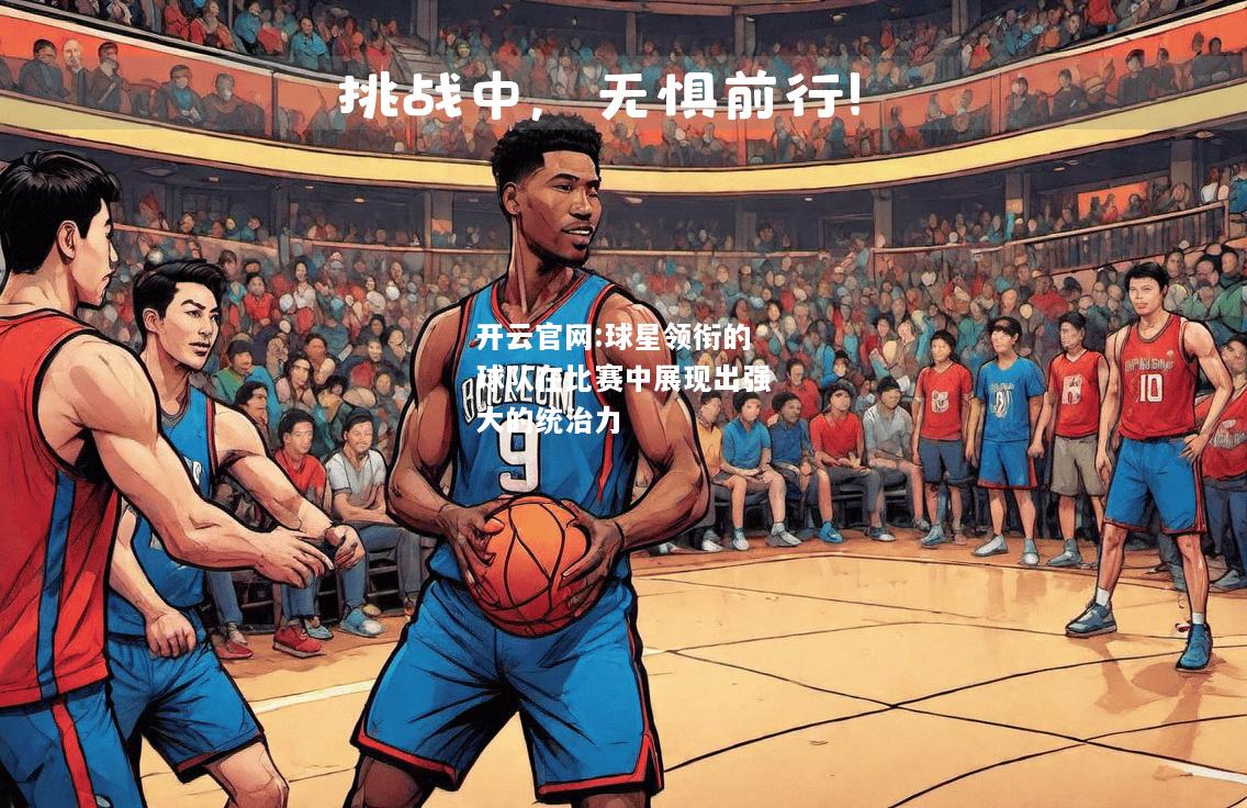 开云官网:球星领衔的球队在比赛中展现出强大的统治力