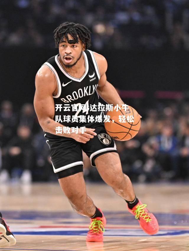 开云官网:达拉斯小牛队球员集体爆发，轻松击败对手