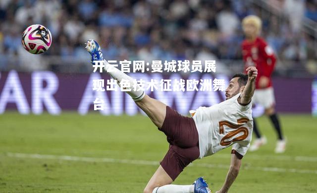 开云官网:曼城球员展现出色技术征战欧洲舞台