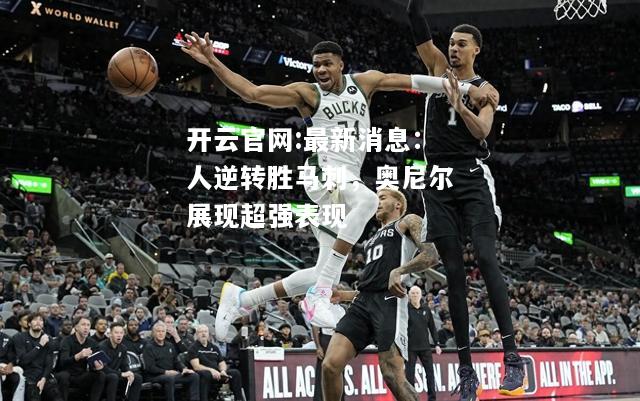 开云官网:最新消息：人逆转胜马刺，奥尼尔展现超强表现