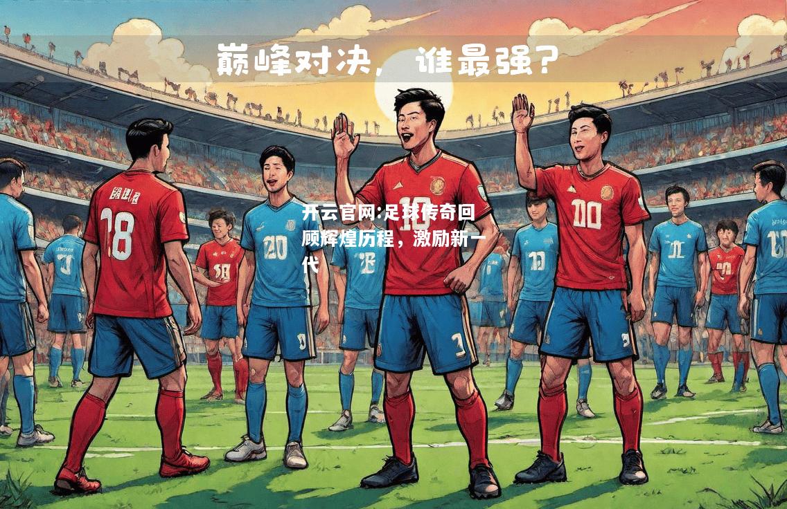 开云官网:足球传奇回顾辉煌历程，激励新一代