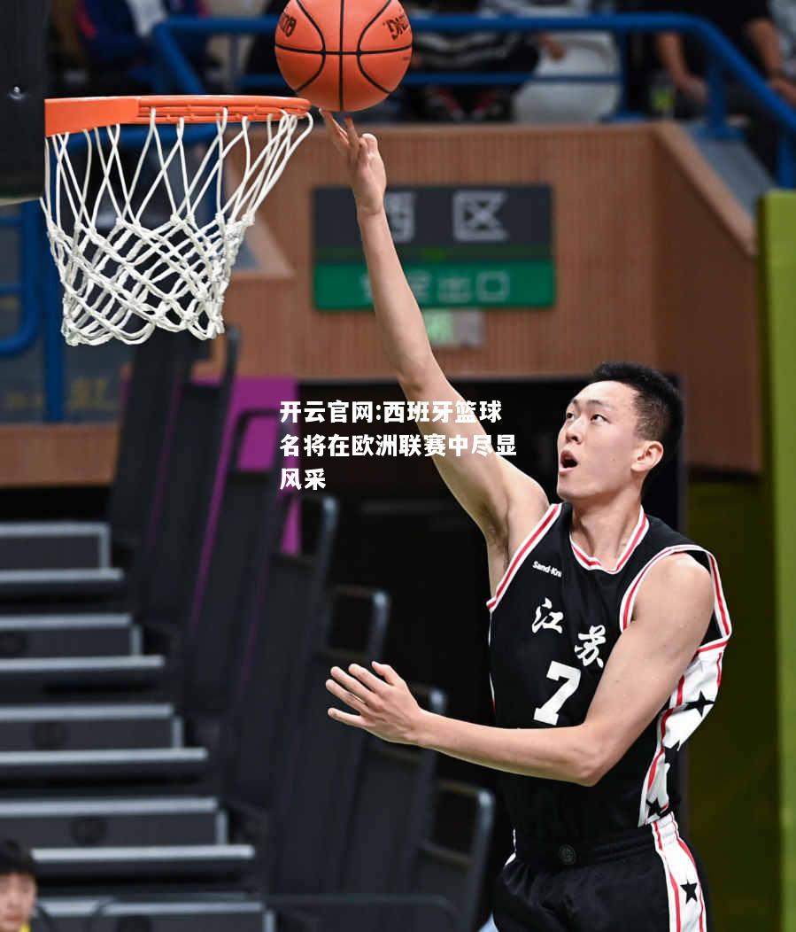 开云官网:西班牙篮球名将在欧洲联赛中尽显风采