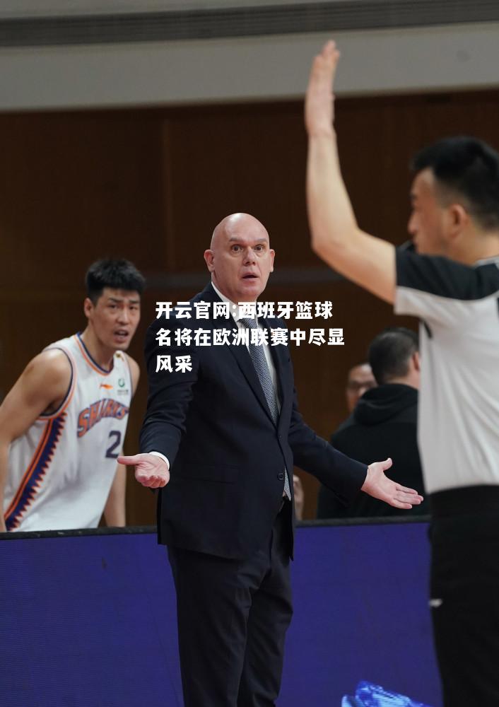 开云官网:西班牙篮球名将在欧洲联赛中尽显风采