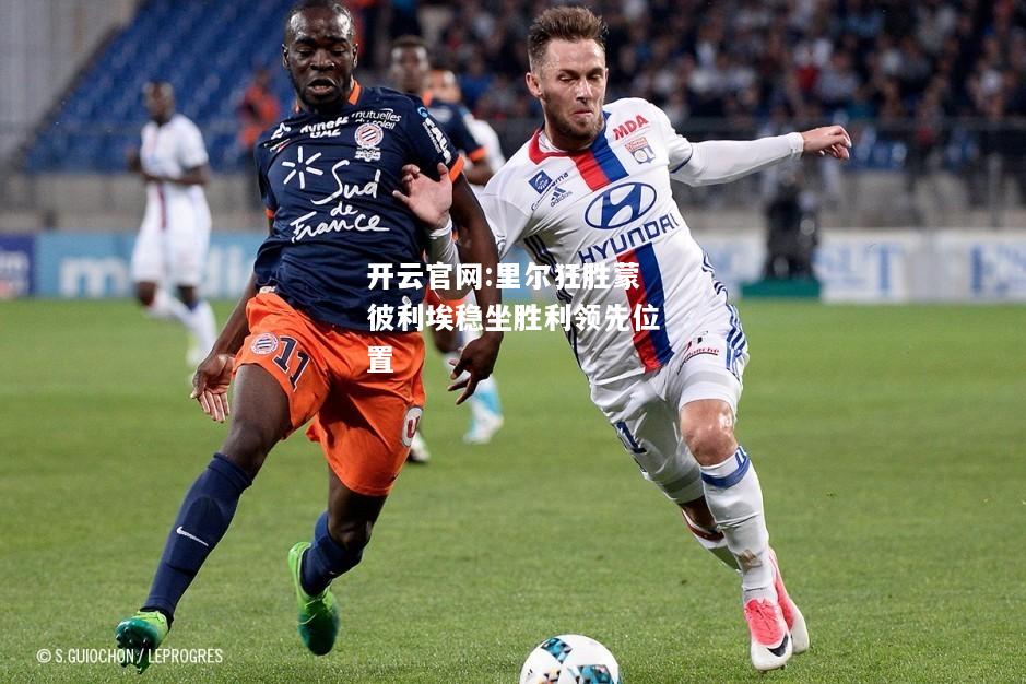开云官网:里尔狂胜蒙彼利埃稳坐胜利领先位置