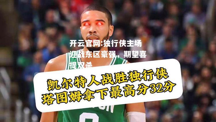 开云官网:独行侠主场迎战东区豪强，期望喜提双杀