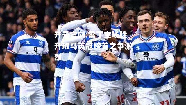 开云官网:雷丁主场胜升班马英冠榜首之争激烈