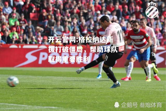 开云官网:格拉纳达新援打破僵局，帮助球队取得重要胜利