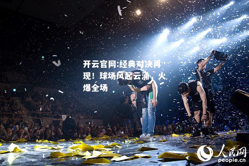 开云官网:经典对决再现！球场风起云涌，火爆全场