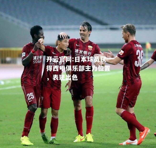开云官网:日本球员获得西甲俱乐部主力位置，表现出色