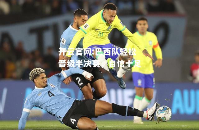 开云官网:巴西队轻松晋级半决赛，自信十足
