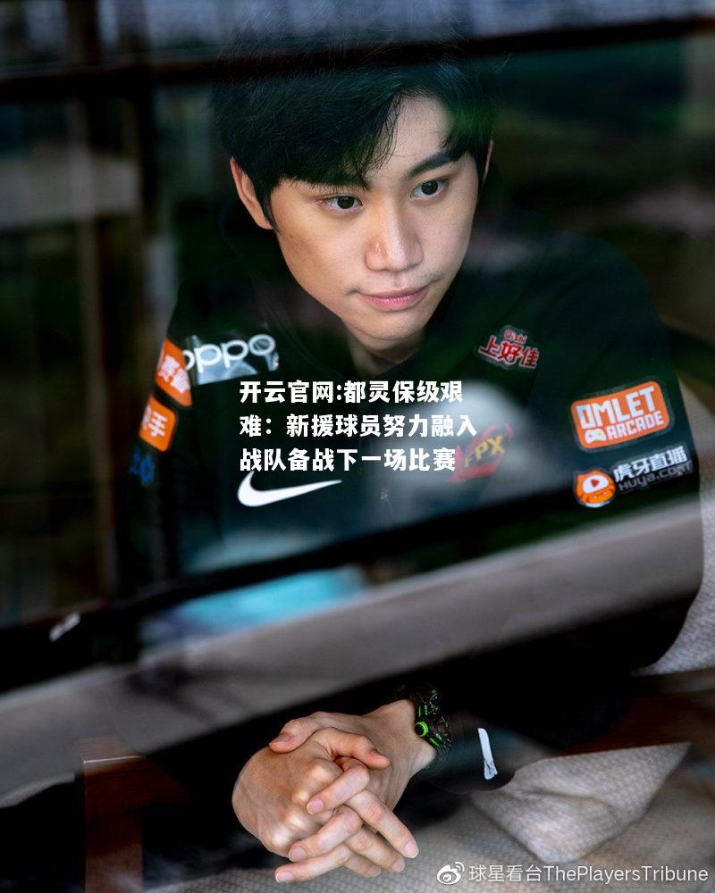 开云官网:都灵保级艰难：新援球员努力融入战队备战下一场比赛