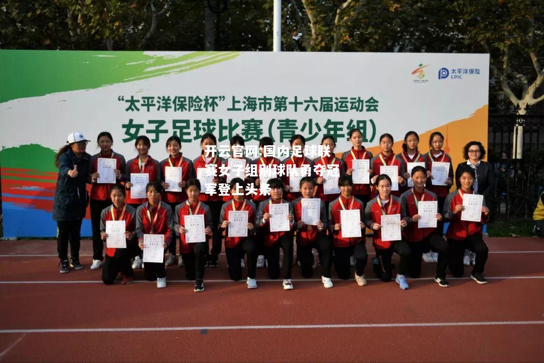 开云官网:国内足球联赛女子组别球队勇夺冠军登上头条