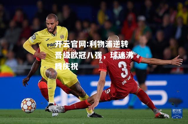 开云官网:利物浦逆转晋级欧冠八强，球迷沸腾庆祝