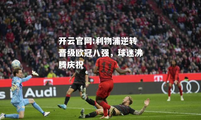 开云官网:利物浦逆转晋级欧冠八强，球迷沸腾庆祝