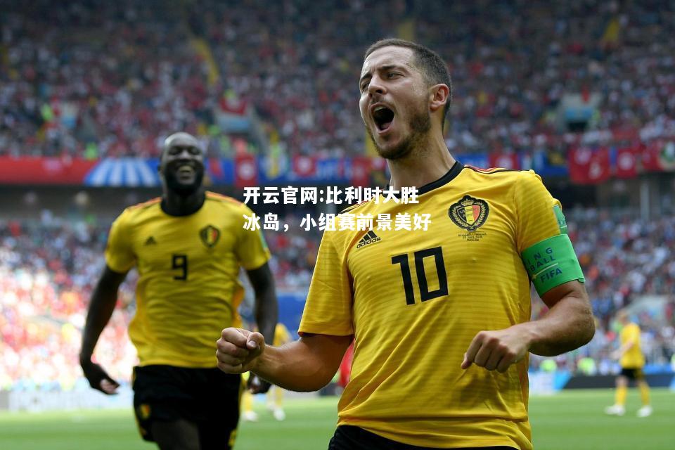 开云官网:比利时大胜冰岛，小组赛前景美好