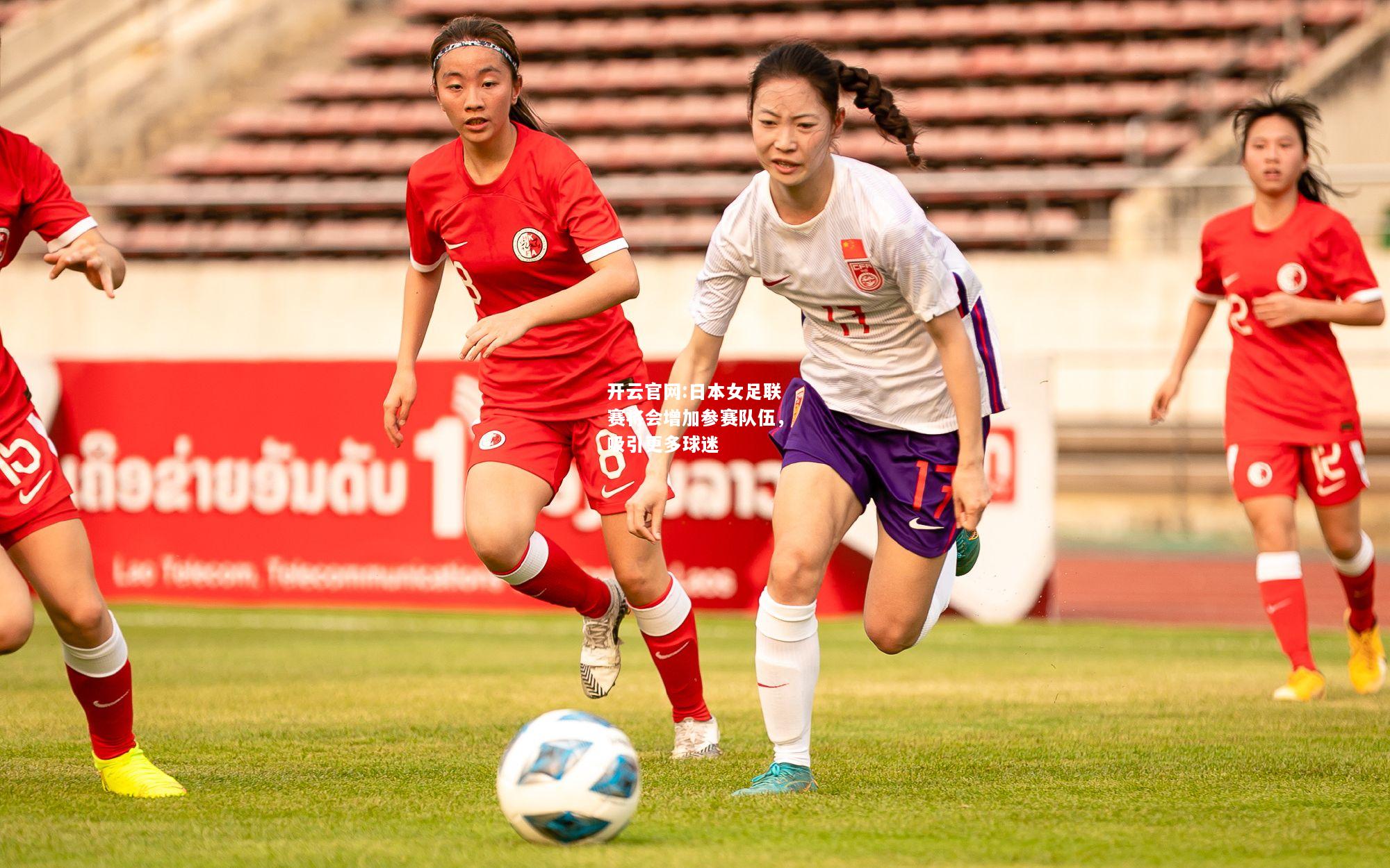 开云官网:日本女足联赛将会增加参赛队伍，吸引更多球迷