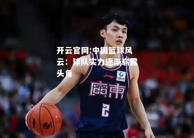 开云官网:中国篮球风云：球队实力逐渐崭露头角