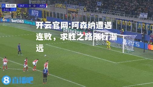 开云官网:阿森纳遭遇连败，求胜之路渐行渐远