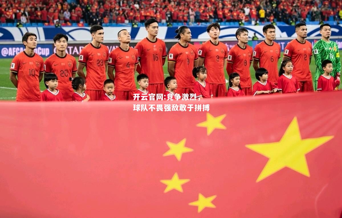 开云官网:竞争激烈，球队不畏强敌敢于拼搏