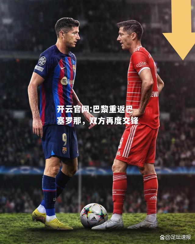开云官网:巴黎重返巴塞罗那，双方再度交锋