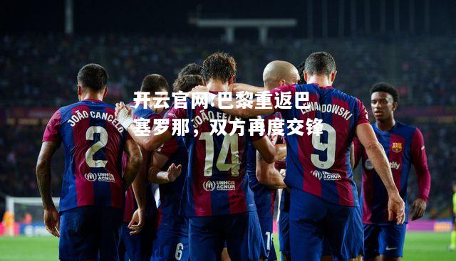 开云官网:巴黎重返巴塞罗那，双方再度交锋