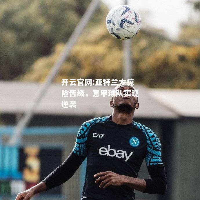 开云官网:亚特兰大惊险晋级，意甲球队实现逆袭