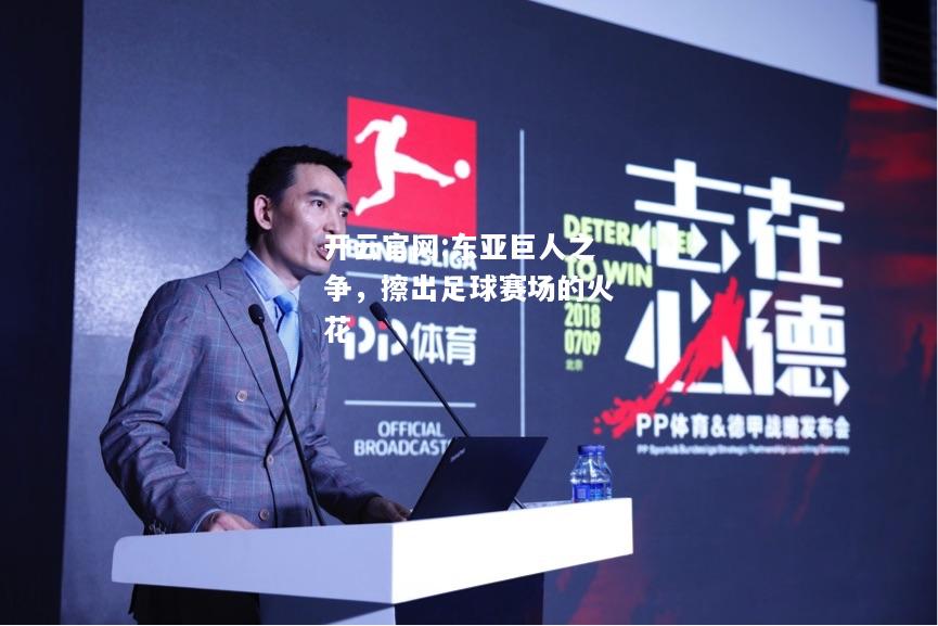 开云官网:东亚巨人之争，擦出足球赛场的火花