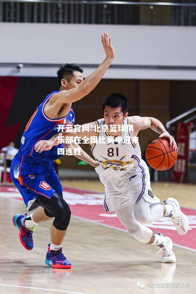 开云官网:北京篮球俱乐部在全国比赛中迎来四连胜